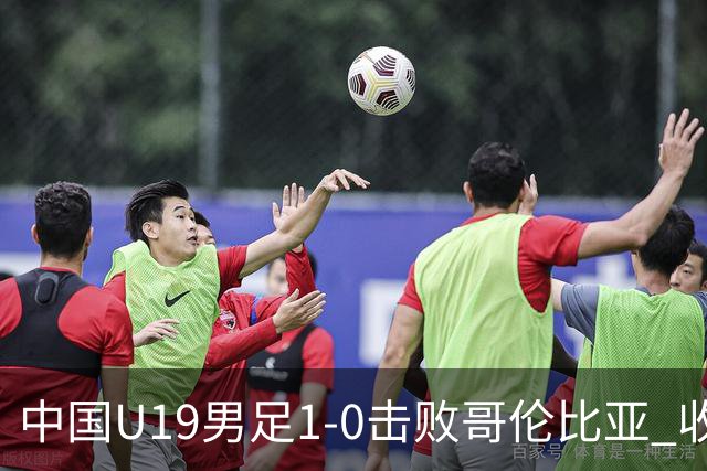 中国U19男足1-0击败哥伦比亚 收获土伦杯第二胜